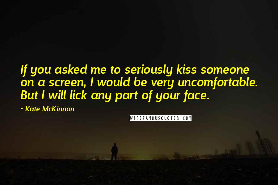 Kate McKinnon Quotes: If you asked me to seriously kiss someone on a screen, I would be very uncomfortable. But I will lick any part of your face.
