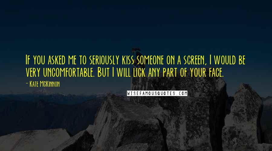 Kate McKinnon Quotes: If you asked me to seriously kiss someone on a screen, I would be very uncomfortable. But I will lick any part of your face.