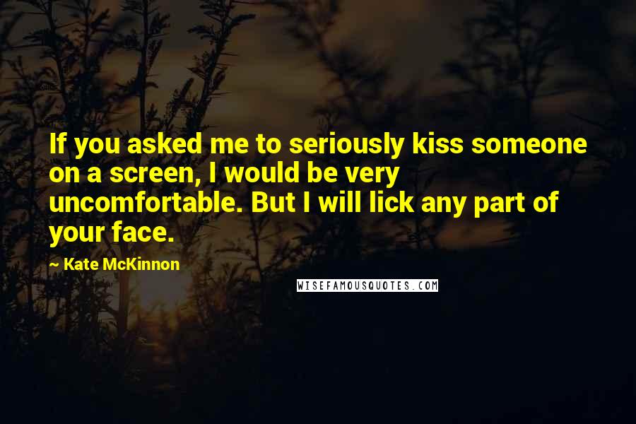 Kate McKinnon Quotes: If you asked me to seriously kiss someone on a screen, I would be very uncomfortable. But I will lick any part of your face.
