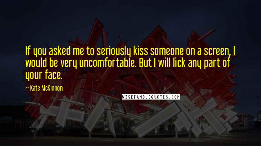 Kate McKinnon Quotes: If you asked me to seriously kiss someone on a screen, I would be very uncomfortable. But I will lick any part of your face.