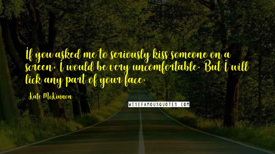 Kate McKinnon Quotes: If you asked me to seriously kiss someone on a screen, I would be very uncomfortable. But I will lick any part of your face.