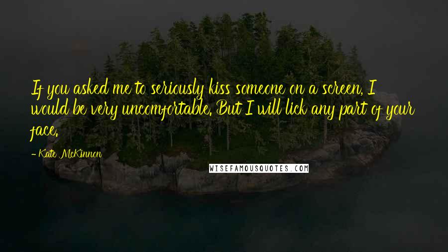 Kate McKinnon Quotes: If you asked me to seriously kiss someone on a screen, I would be very uncomfortable. But I will lick any part of your face.