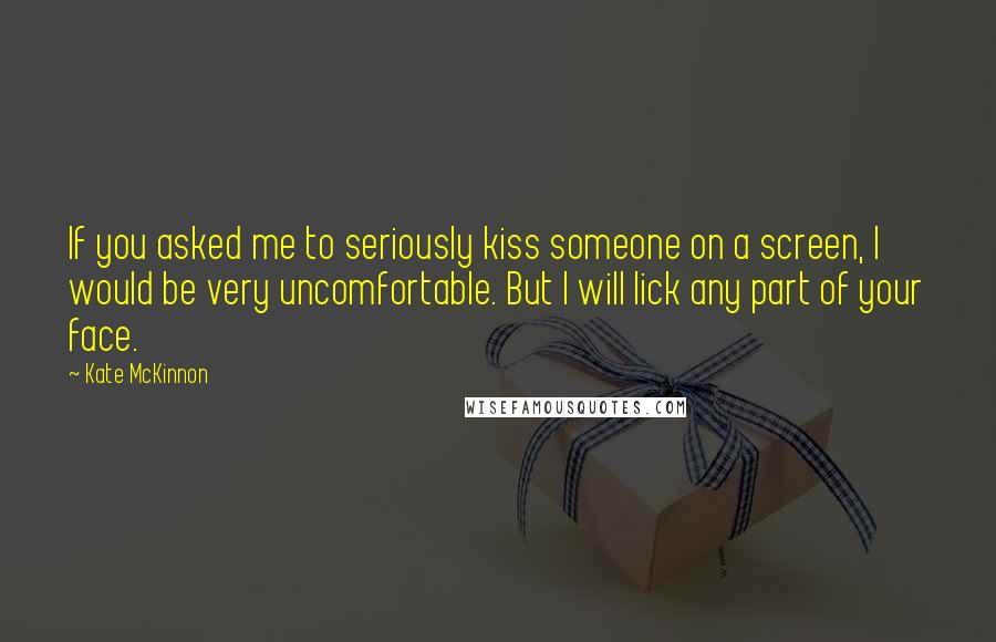 Kate McKinnon Quotes: If you asked me to seriously kiss someone on a screen, I would be very uncomfortable. But I will lick any part of your face.