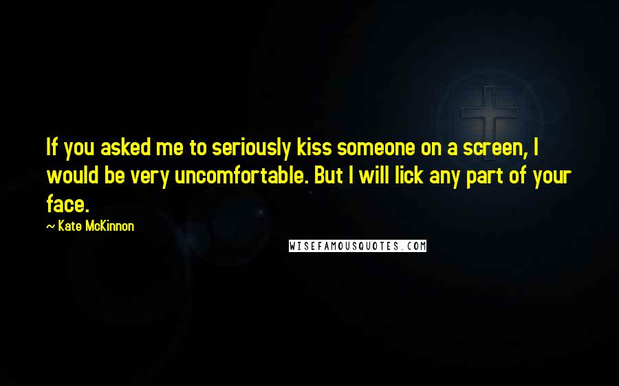 Kate McKinnon Quotes: If you asked me to seriously kiss someone on a screen, I would be very uncomfortable. But I will lick any part of your face.