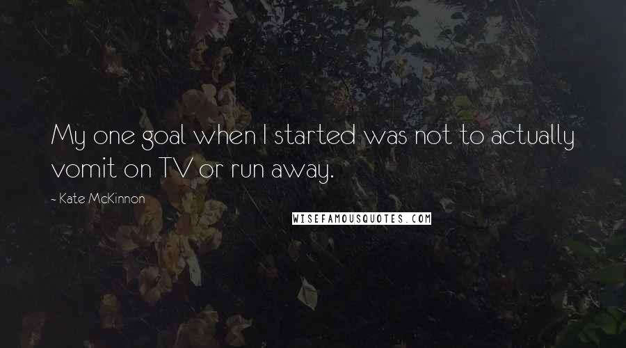 Kate McKinnon Quotes: My one goal when I started was not to actually vomit on TV or run away.