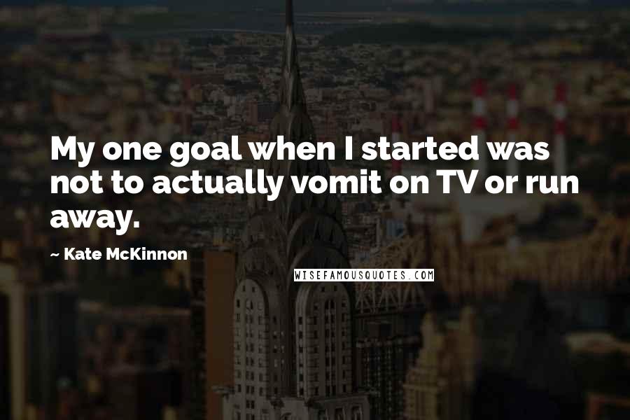 Kate McKinnon Quotes: My one goal when I started was not to actually vomit on TV or run away.