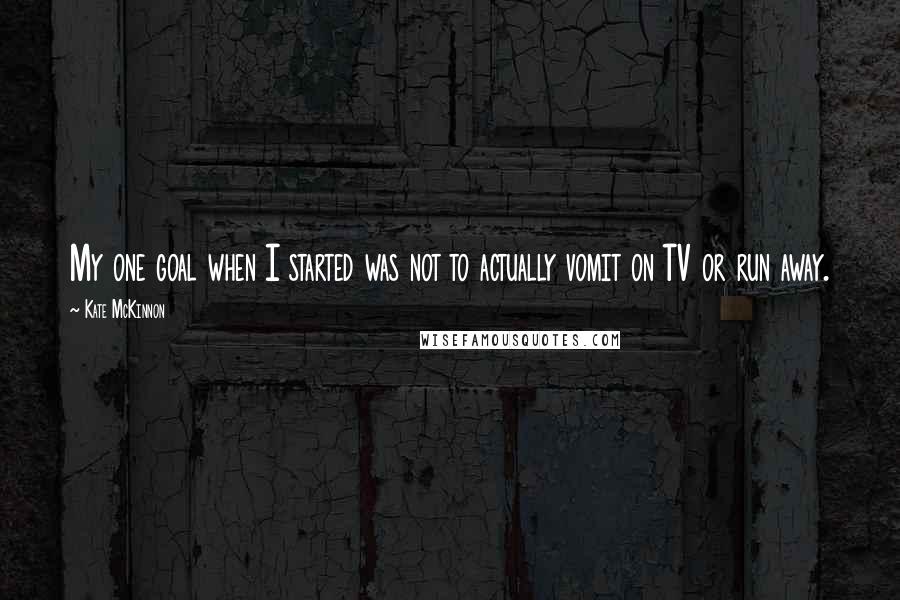 Kate McKinnon Quotes: My one goal when I started was not to actually vomit on TV or run away.