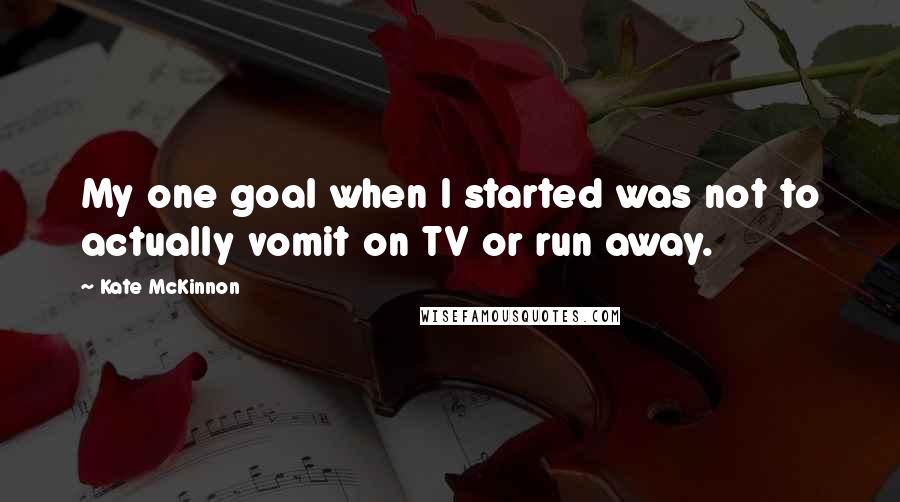 Kate McKinnon Quotes: My one goal when I started was not to actually vomit on TV or run away.