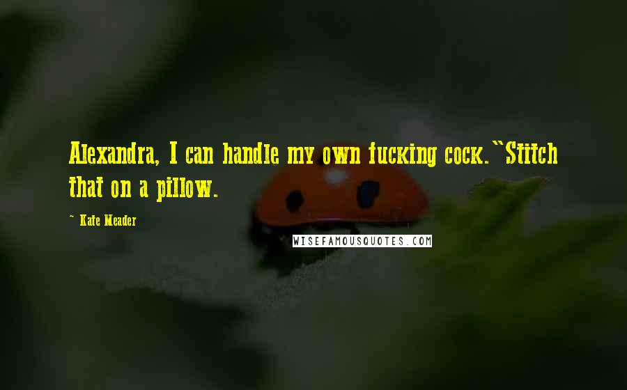 Kate Meader Quotes: Alexandra, I can handle my own fucking cock."Stitch that on a pillow.