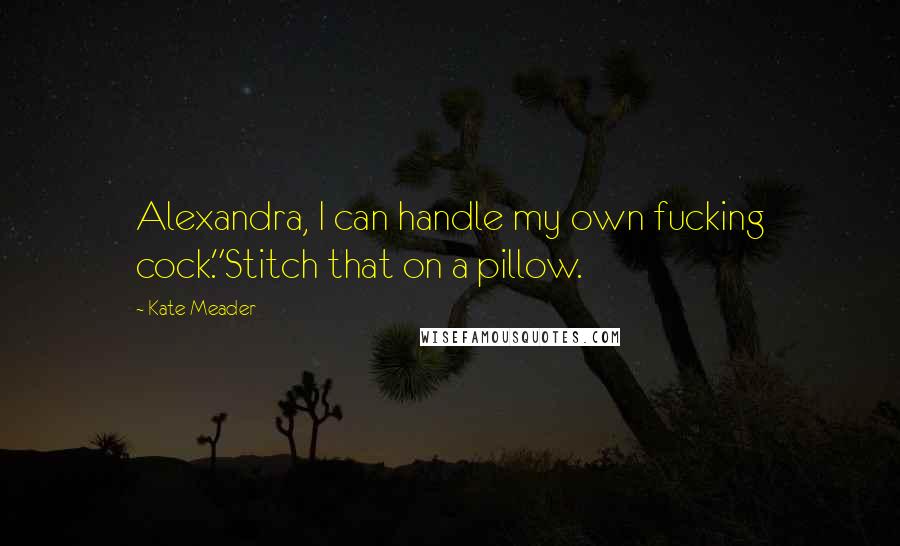 Kate Meader Quotes: Alexandra, I can handle my own fucking cock."Stitch that on a pillow.