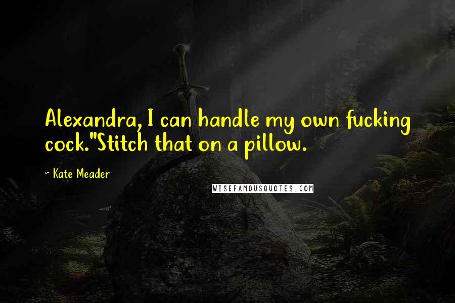 Kate Meader Quotes: Alexandra, I can handle my own fucking cock."Stitch that on a pillow.