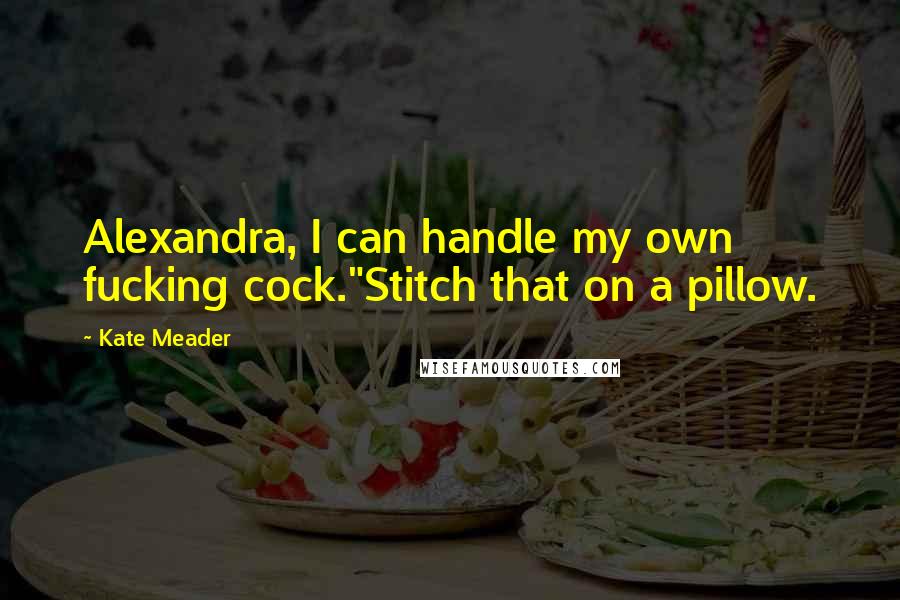 Kate Meader Quotes: Alexandra, I can handle my own fucking cock."Stitch that on a pillow.