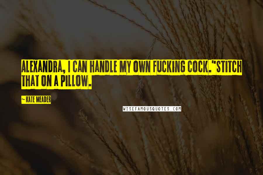 Kate Meader Quotes: Alexandra, I can handle my own fucking cock."Stitch that on a pillow.