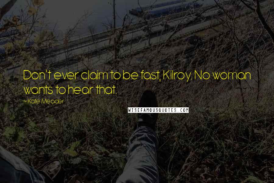 Kate Meader Quotes: Don't ever claim to be fast, Kilroy. No woman wants to hear that.