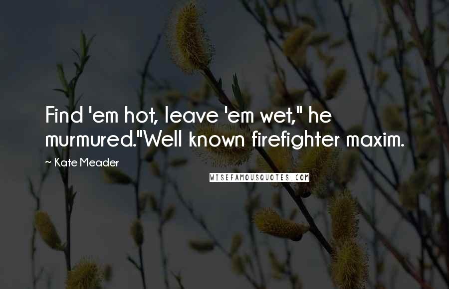 Kate Meader Quotes: Find 'em hot, leave 'em wet," he murmured."Well known firefighter maxim.