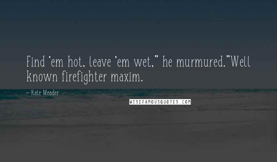 Kate Meader Quotes: Find 'em hot, leave 'em wet," he murmured."Well known firefighter maxim.