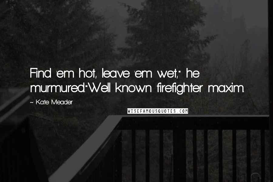 Kate Meader Quotes: Find 'em hot, leave 'em wet," he murmured."Well known firefighter maxim.