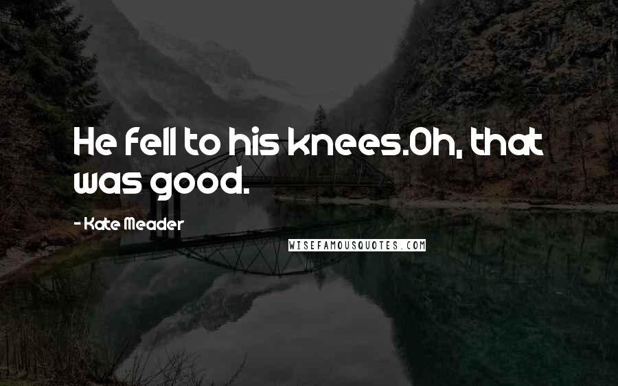 Kate Meader Quotes: He fell to his knees.Oh, that was good.