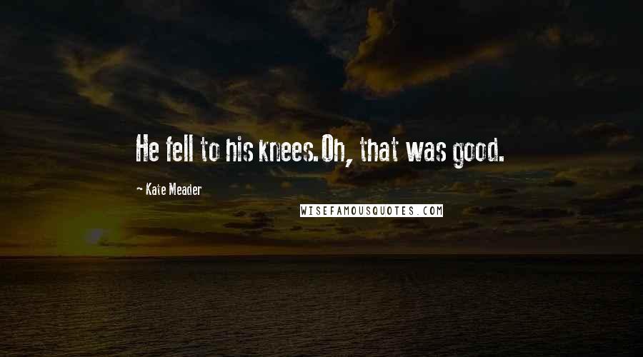 Kate Meader Quotes: He fell to his knees.Oh, that was good.
