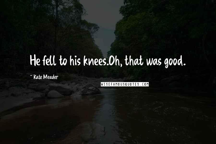 Kate Meader Quotes: He fell to his knees.Oh, that was good.