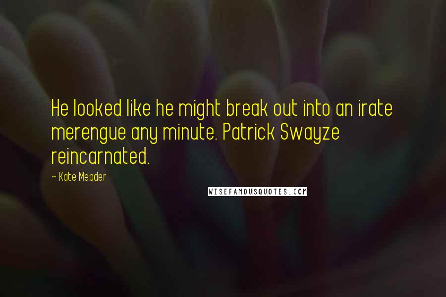 Kate Meader Quotes: He looked like he might break out into an irate merengue any minute. Patrick Swayze reincarnated.