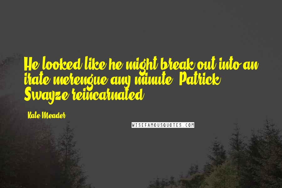 Kate Meader Quotes: He looked like he might break out into an irate merengue any minute. Patrick Swayze reincarnated.
