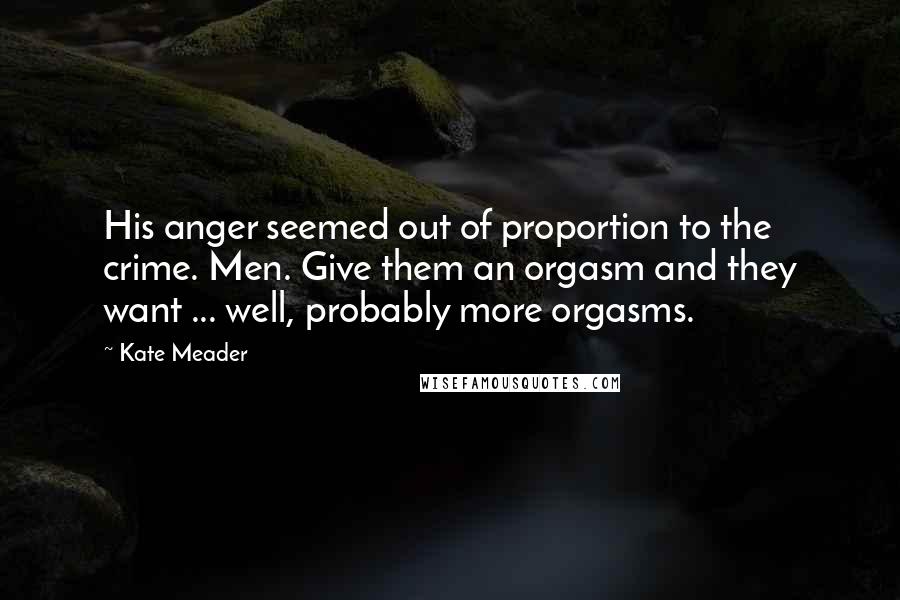 Kate Meader Quotes: His anger seemed out of proportion to the crime. Men. Give them an orgasm and they want ... well, probably more orgasms.