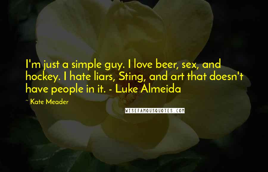 Kate Meader Quotes: I'm just a simple guy. I love beer, sex, and hockey. I hate liars, Sting, and art that doesn't have people in it. - Luke Almeida