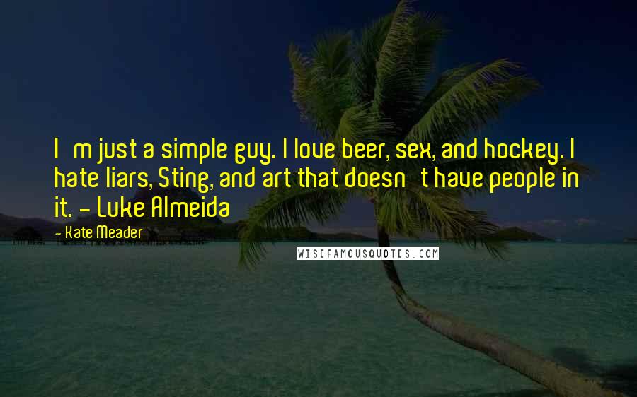 Kate Meader Quotes: I'm just a simple guy. I love beer, sex, and hockey. I hate liars, Sting, and art that doesn't have people in it. - Luke Almeida