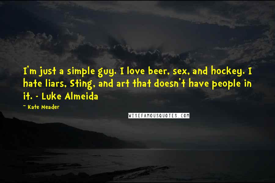 Kate Meader Quotes: I'm just a simple guy. I love beer, sex, and hockey. I hate liars, Sting, and art that doesn't have people in it. - Luke Almeida