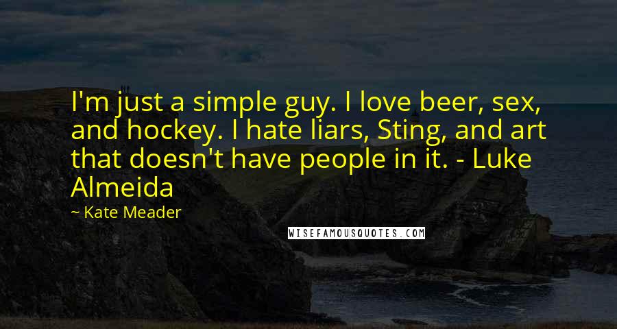 Kate Meader Quotes: I'm just a simple guy. I love beer, sex, and hockey. I hate liars, Sting, and art that doesn't have people in it. - Luke Almeida