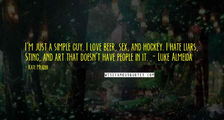 Kate Meader Quotes: I'm just a simple guy. I love beer, sex, and hockey. I hate liars, Sting, and art that doesn't have people in it. - Luke Almeida