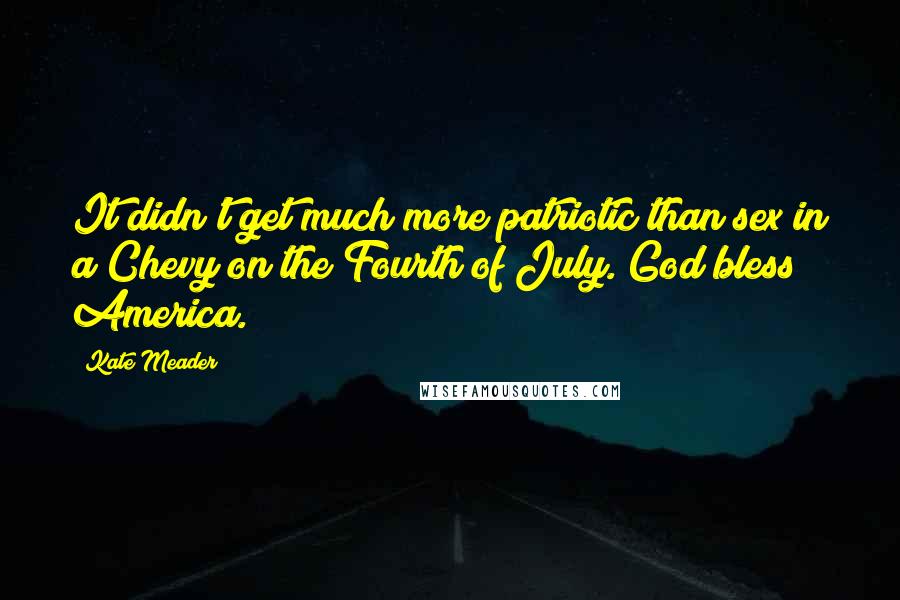 Kate Meader Quotes: It didn't get much more patriotic than sex in a Chevy on the Fourth of July. God bless America.