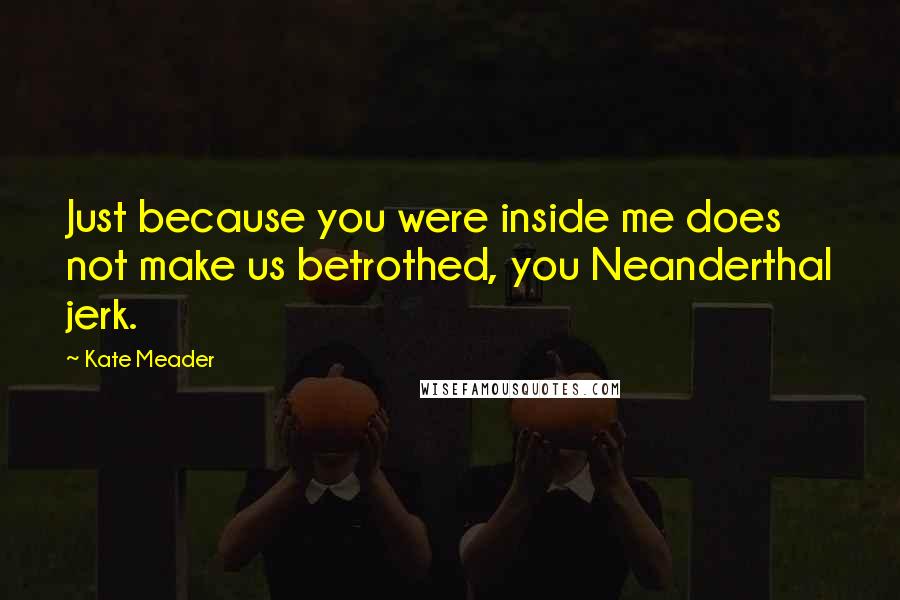 Kate Meader Quotes: Just because you were inside me does not make us betrothed, you Neanderthal jerk.