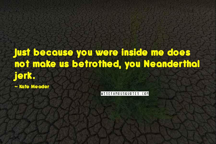 Kate Meader Quotes: Just because you were inside me does not make us betrothed, you Neanderthal jerk.