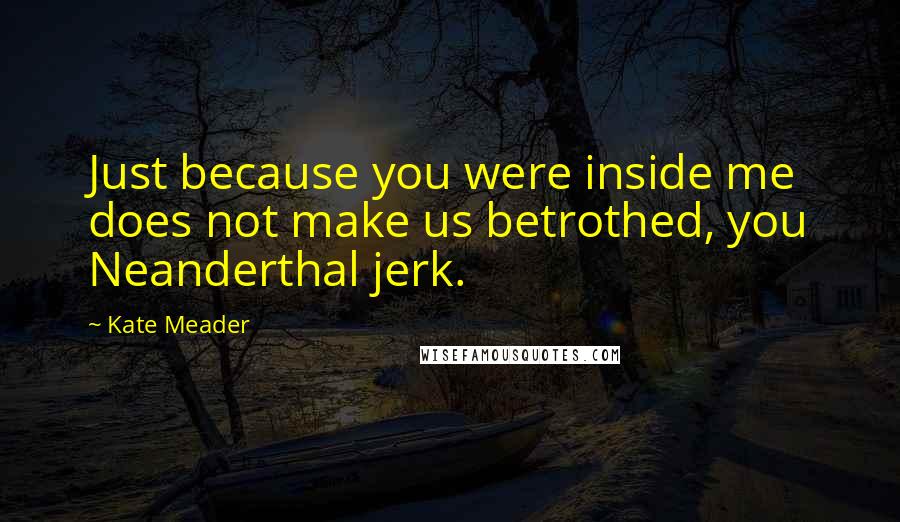 Kate Meader Quotes: Just because you were inside me does not make us betrothed, you Neanderthal jerk.