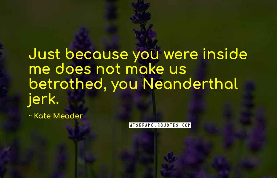 Kate Meader Quotes: Just because you were inside me does not make us betrothed, you Neanderthal jerk.