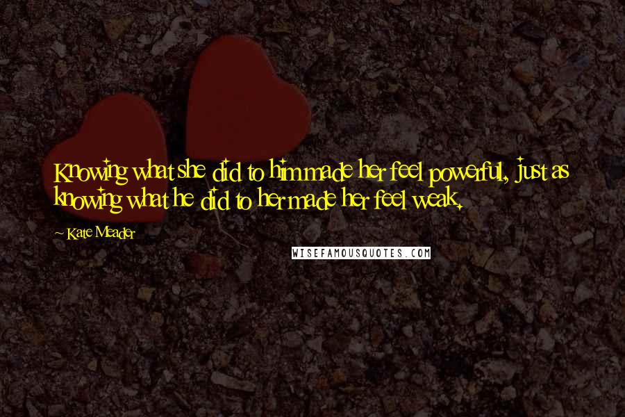 Kate Meader Quotes: Knowing what she did to him made her feel powerful, just as knowing what he did to her made her feel weak.