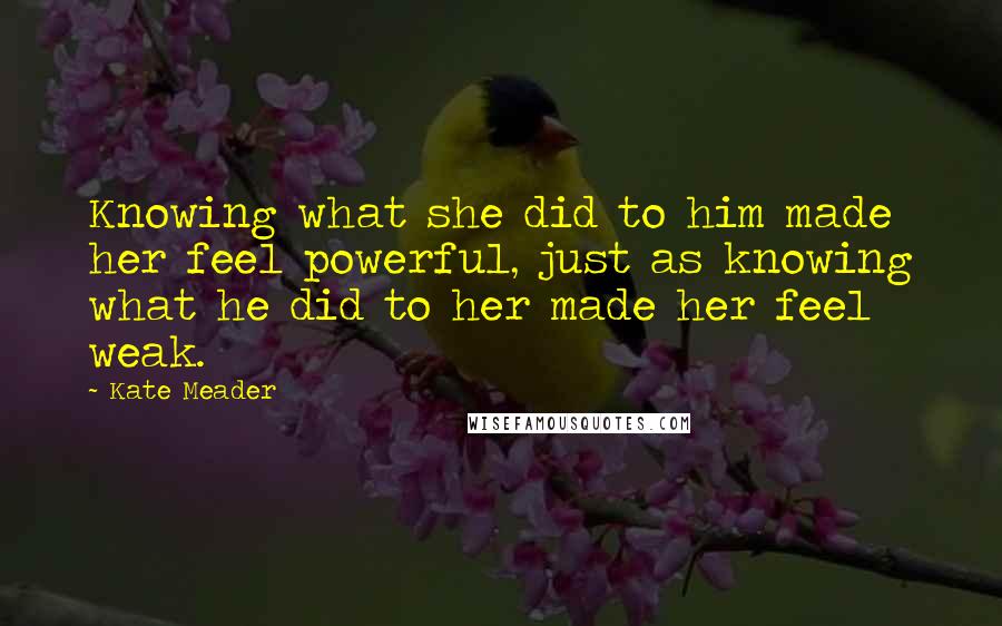 Kate Meader Quotes: Knowing what she did to him made her feel powerful, just as knowing what he did to her made her feel weak.