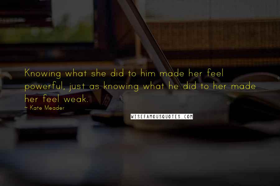 Kate Meader Quotes: Knowing what she did to him made her feel powerful, just as knowing what he did to her made her feel weak.