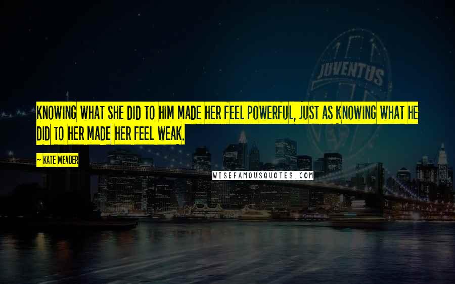 Kate Meader Quotes: Knowing what she did to him made her feel powerful, just as knowing what he did to her made her feel weak.