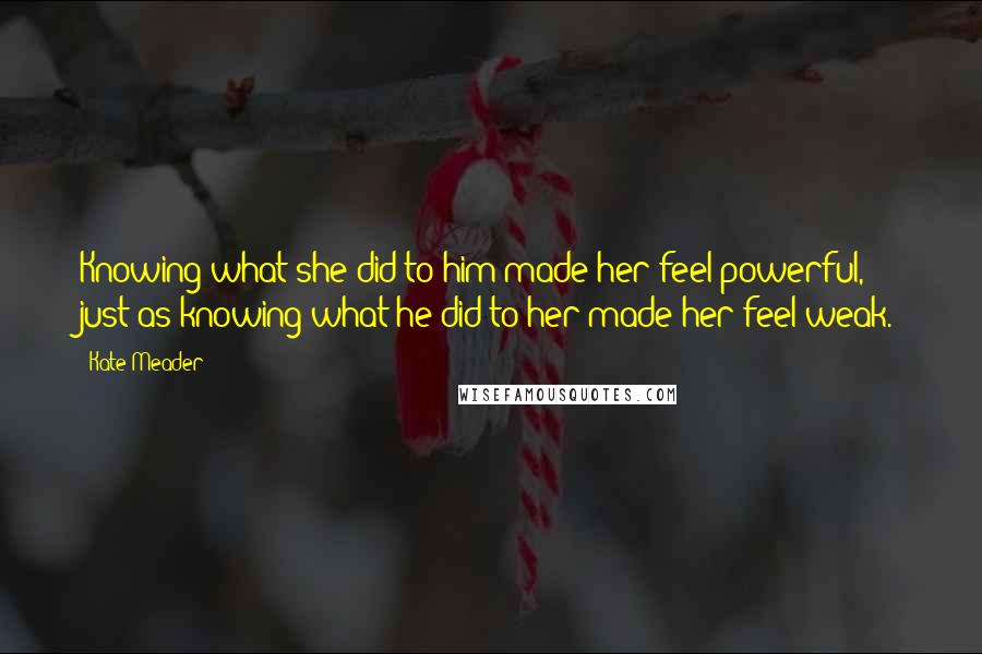 Kate Meader Quotes: Knowing what she did to him made her feel powerful, just as knowing what he did to her made her feel weak.