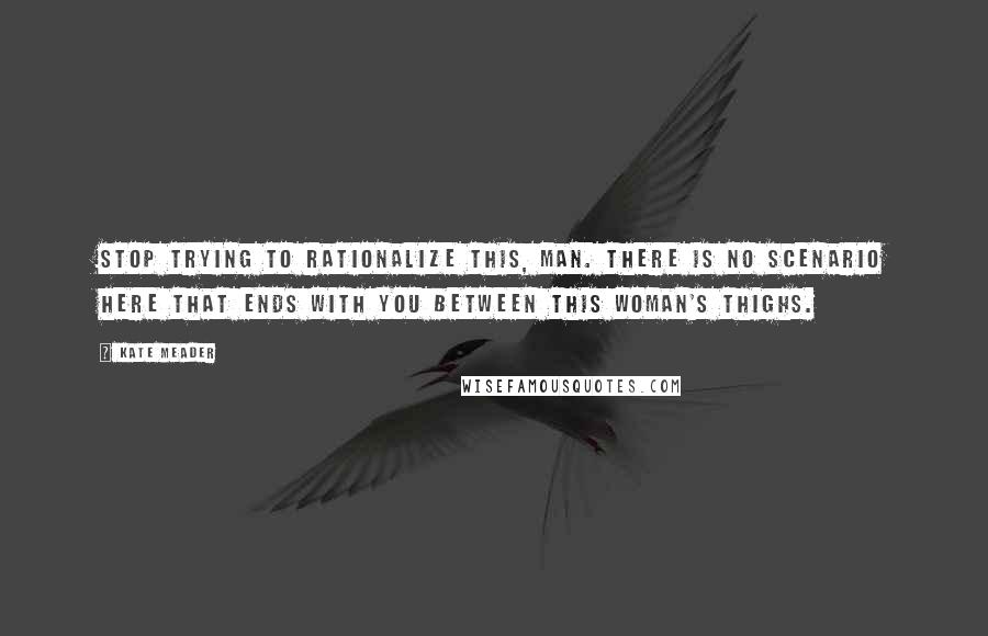 Kate Meader Quotes: Stop trying to rationalize this, man. There is no scenario here that ends with you between this woman's thighs.