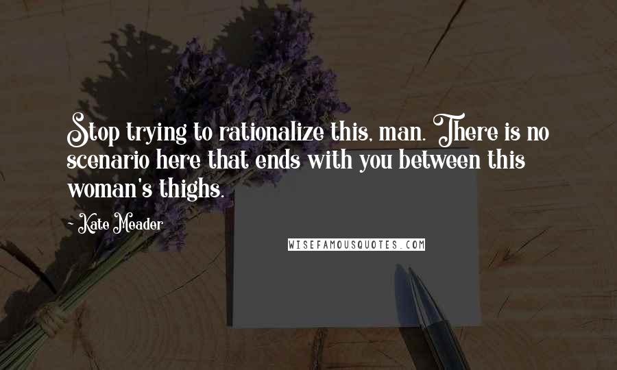 Kate Meader Quotes: Stop trying to rationalize this, man. There is no scenario here that ends with you between this woman's thighs.