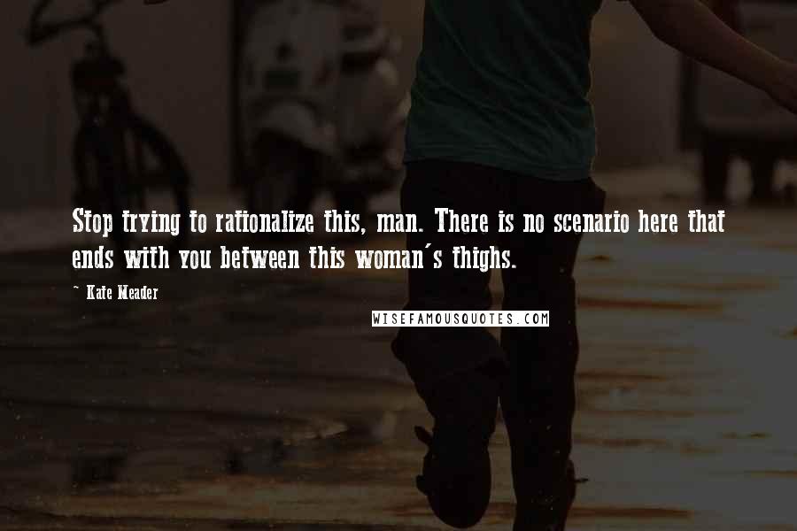 Kate Meader Quotes: Stop trying to rationalize this, man. There is no scenario here that ends with you between this woman's thighs.