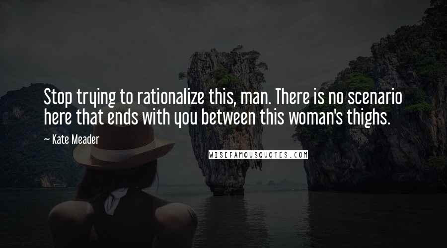 Kate Meader Quotes: Stop trying to rationalize this, man. There is no scenario here that ends with you between this woman's thighs.