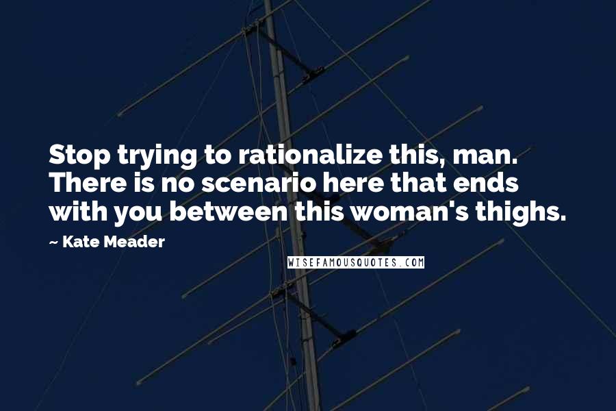 Kate Meader Quotes: Stop trying to rationalize this, man. There is no scenario here that ends with you between this woman's thighs.