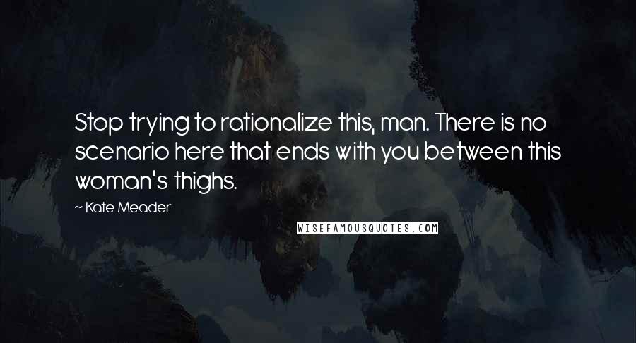 Kate Meader Quotes: Stop trying to rationalize this, man. There is no scenario here that ends with you between this woman's thighs.