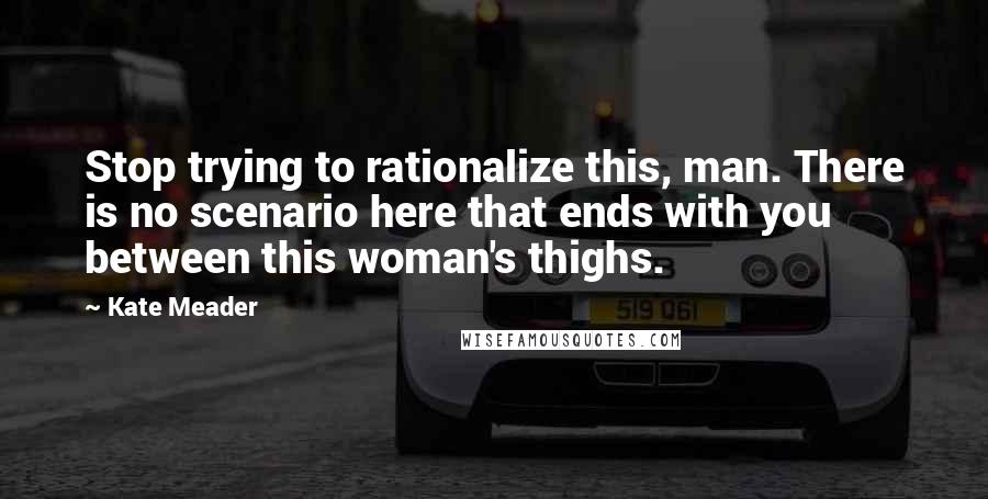 Kate Meader Quotes: Stop trying to rationalize this, man. There is no scenario here that ends with you between this woman's thighs.