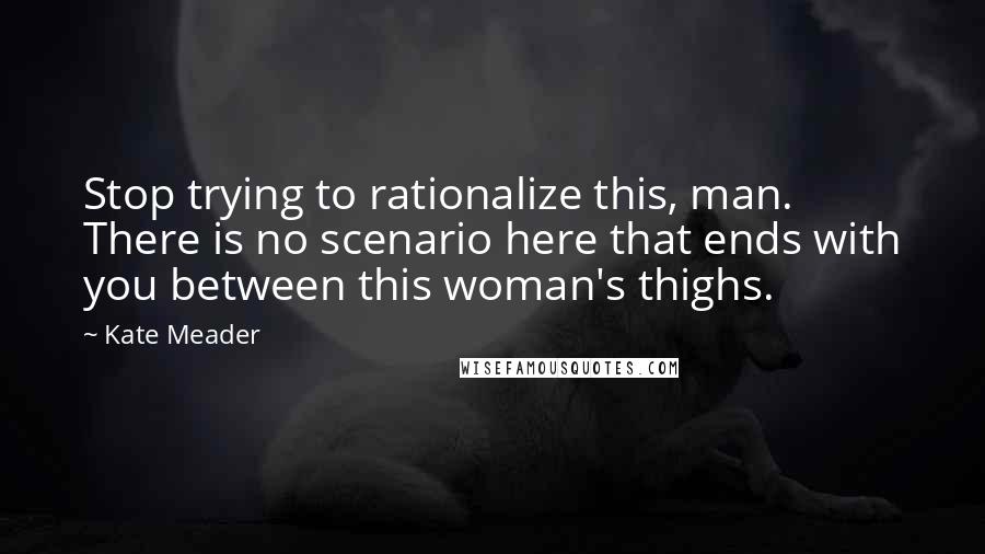 Kate Meader Quotes: Stop trying to rationalize this, man. There is no scenario here that ends with you between this woman's thighs.